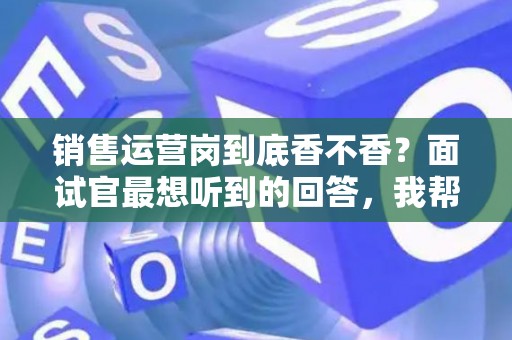 销售运营岗到底香不香?面试官最想听到的回答,我帮你问到了 销售运营岗到底香不香?面试官最想听到的回答,我帮你问到了