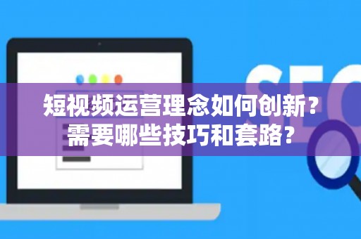 短视频运营理念如何创新?需要哪些技巧和套路? 短视频运营理念如何创新?需要哪些技巧和套路?