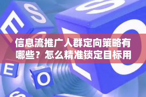 信息流推广人群定向策略有哪些？怎么精准锁定目标用户提升转化率？