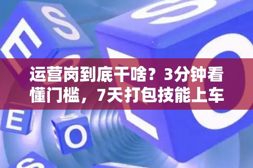 运营岗到底干啥？3分钟看懂门槛，7天打包技能上车！