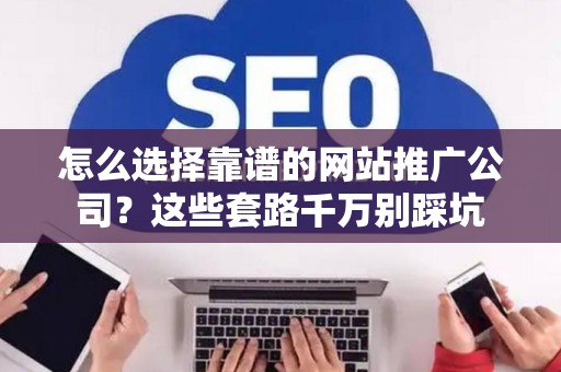 怎么选择靠谱的网站推广公司？这些套路千万别踩坑