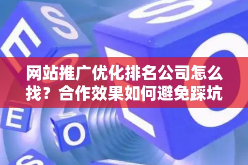 网站推广优化排名公司怎么找？合作效果如何避免踩坑？
