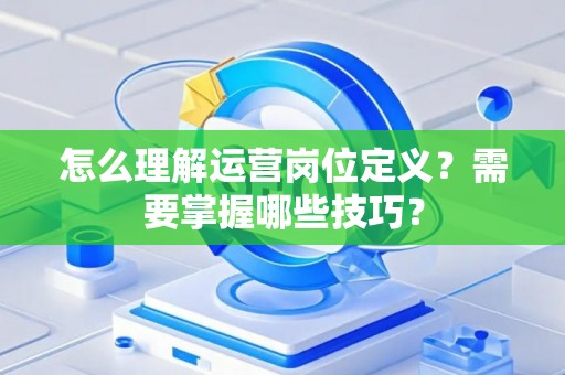 怎么理解运营岗位定义？需要掌握哪些技巧？