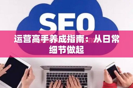 运营高手养成指南：从日常细节做起
