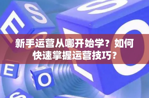 新手运营从哪开始学？如何快速掌握运营技巧？
